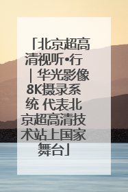 北京超高清视听•行｜华光影像8K摄录系统 代表北京超高清技术站上国家舞台