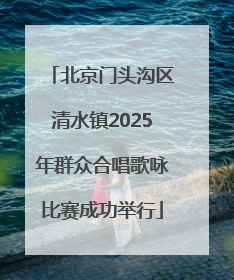 北京门头沟区清水镇2025年群众合唱歌咏比赛成功举行