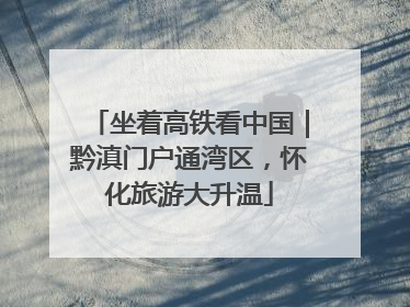 坐着高铁看中国｜黔滇门户通湾区，怀化旅游大升温