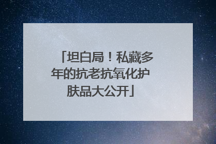 坦白局！私藏多年的抗老抗氧化护肤品大公开