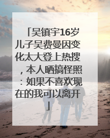吴镇宇16岁儿子吴费曼因变化太大登上热搜，本人晒搞怪照：如果不喜欢现在的我可以离开
