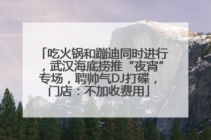 吃火锅和蹦迪同时进行，武汉海底捞推“夜宵”专场，聘帅气DJ打碟，门店：不加收费用