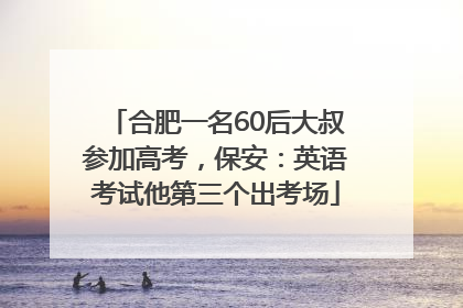 合肥一名60后大叔参加高考，保安：英语考试他第三个出考场