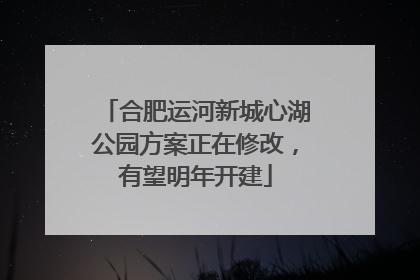 合肥运河新城心湖公园方案正在修改，有望明年开建
