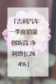 吉利汽车一季度销量创新高 净利增长264%