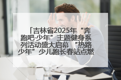 吉林省2025年“奔跑吧·少年”主题健身系列活动盛大启幕 “热路少年”少儿跑长春站点燃少年运动热情