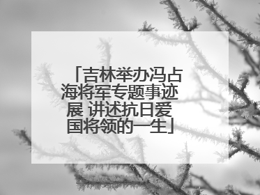 吉林举办冯占海将军专题事迹展 讲述抗日爱国将领的一生