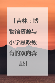 吉林：博物馆资源与小学思政教育的双向奔赴