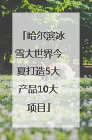 哈尔滨冰雪大世界今夏打造5大产品10大项目