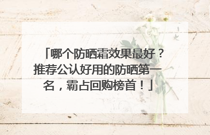 哪个防晒霜效果最好？推荐公认好用的防晒第一名，霸占回购榜首！