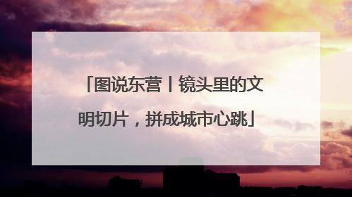 图说东营丨镜头里的文明切片，拼成城市心跳