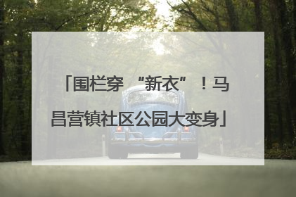 围栏穿 “新衣”！马昌营镇社区公园大变身