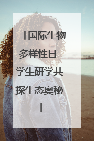 国际生物多样性日 学生研学共探生态奥秘