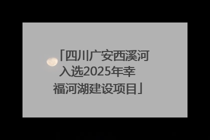 四川广安西溪河入选2025年幸福河湖建设项目