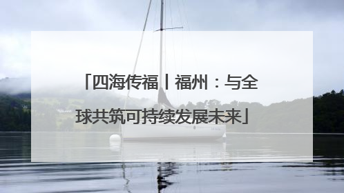 四海传福丨福州：与全球共筑可持续发展未来