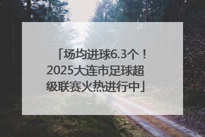 场均进球6.3个！2025大连市足球超级联赛火热进行中