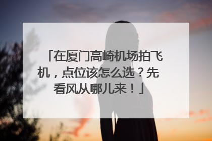 在厦门高崎机场拍飞机，点位该怎么选？先看风从哪儿来！