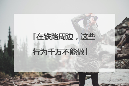 在铁路周边，这些行为千万不能做
