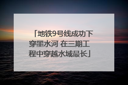 地铁9号线成功下穿墨水河 在三期工程中穿越水域最长