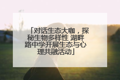 对话生态大咖，探秘生物多样性 湖畔路中学开展生态与心理共融活动