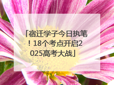 宿迁学子今日执笔！18个考点开启2025高考大战