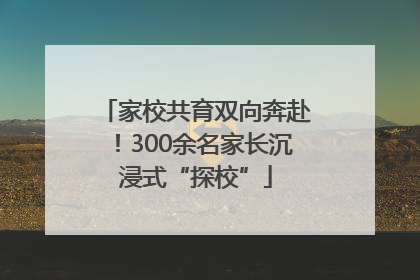 家校共育双向奔赴！300余名家长沉浸式“探校”