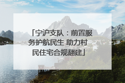 宁沪支队：前置服务护航民生 助力村民住宅合规翻建