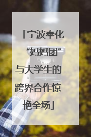 宁波奉化“妈妈团”与大学生的跨界合作惊艳全场