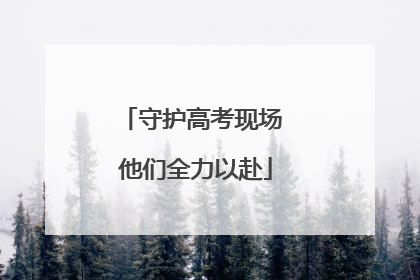 守护高考现场 他们全力以赴