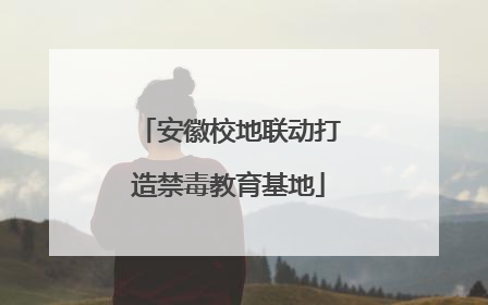 安徽校地联动打造禁毒教育基地