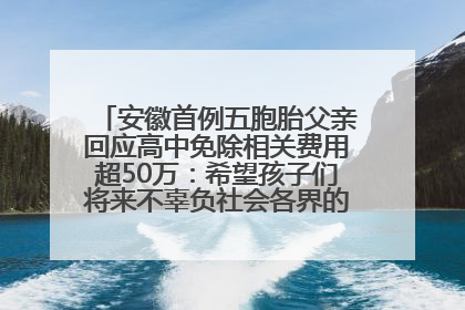 安徽首例五胞胎父亲回应高中免除相关费用超50万：希望孩子们将来不辜负社会各界的帮助与支持