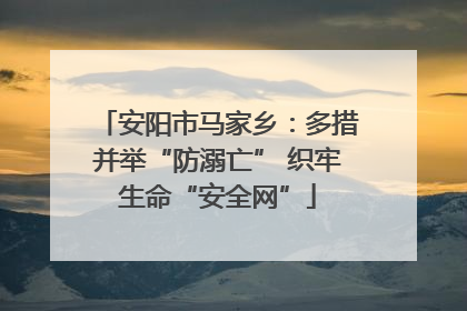 安阳市马家乡：多措并举“防溺亡” 织牢生命“安全网”