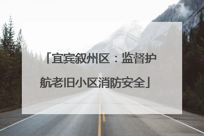 宜宾叙州区：监督护航老旧小区消防安全