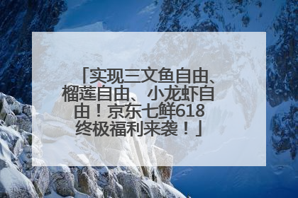 实现三文鱼自由、榴莲自由、小龙虾自由！京东七鲜618终极福利来袭！