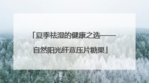夏季祛湿的健康之选——自然阳光纤薏压片糖果