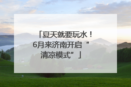 夏天就要玩水！6月来济南开启“清凉模式”