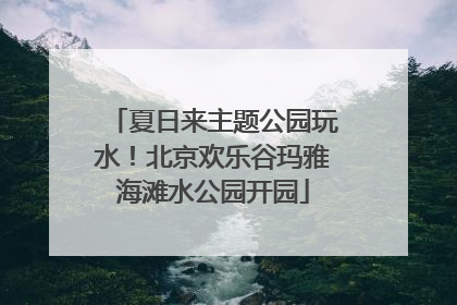 夏日来主题公园玩水！北京欢乐谷玛雅海滩水公园开园
