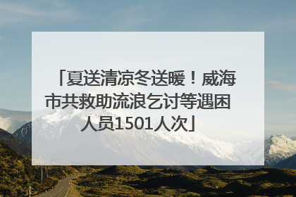 夏送清凉冬送暖！威海市共救助流浪乞讨等遇困人员1501人次