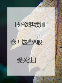 外资继续加仓！这些A股受关注