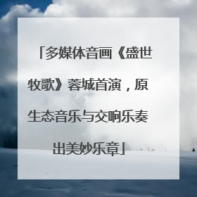 多媒体音画《盛世牧歌》蓉城首演，原生态音乐与交响乐奏出美妙乐章
