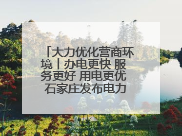 大力优化营商环境丨办电更快 服务更好 用电更优 石家庄发布电力服务助力经济高质量发展八项措施