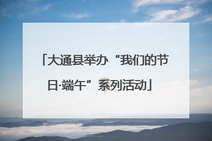 大通县举办“我们的节日·端午”系列活动