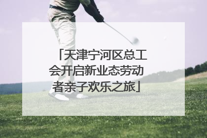 天津宁河区总工会开启新业态劳动者亲子欢乐之旅