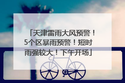天津雷雨大风预警！5个区暴雨预警！短时雨强较大！下午开场