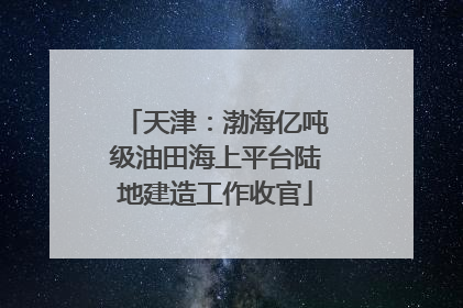 天津：渤海亿吨级油田海上平台陆地建造工作收官