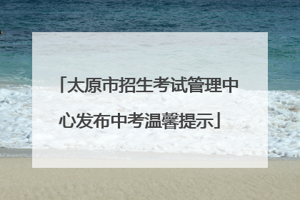 太原市招生考试管理中心发布中考温馨提示