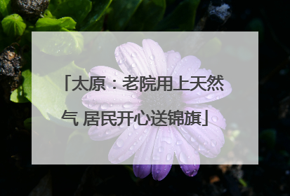 太原：老院用上天然气 居民开心送锦旗