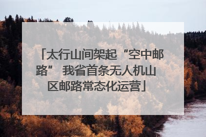 太行山间架起“空中邮路” 我省首条无人机山区邮路常态化运营