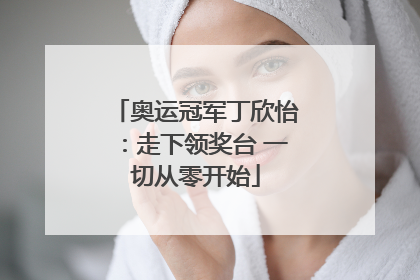 奥运冠军丁欣怡：走下领奖台 一切从零开始