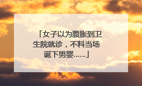 女子以为腹胀到卫生院就诊，不料当场诞下男婴……